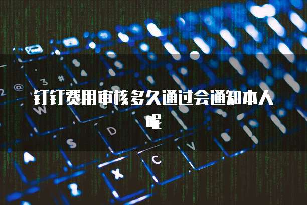 钉钉费用审核多久通过会通知本人呢
