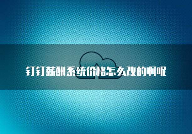 钉钉薪酬系统价格怎么改的啊呢