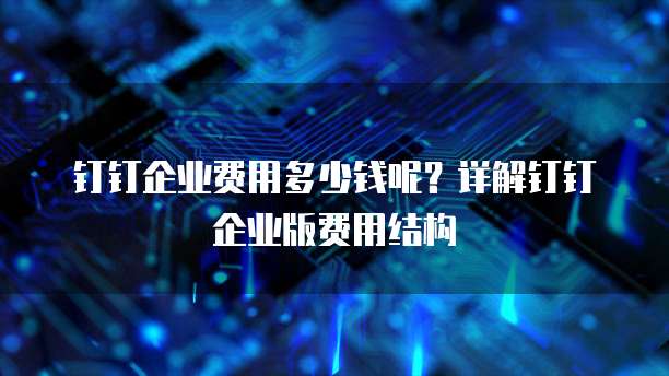 钉钉企业费用多少钱呢?详解钉钉企业版费用结构