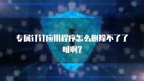 专属钉钉应用程序怎么删除不了了呀啊?