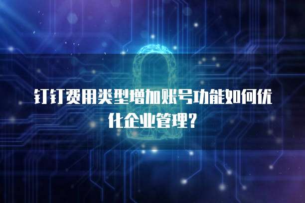 钉钉费用类型增加账号功能如何优化企业管理?
