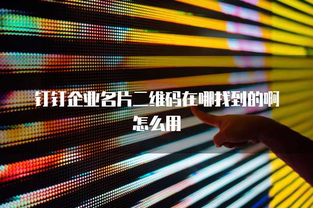 钉钉企业名片二维码在哪找到的啊怎么用
