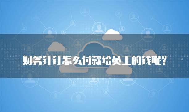 财务钉钉怎么付款给员工的钱呢?
