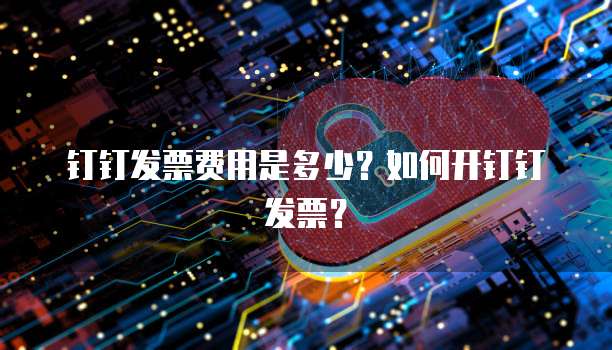 钉钉发票费用是多少?如何开钉钉发票?