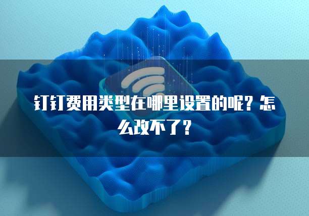 钉钉费用类型在哪里设置的呢?怎么改不了?