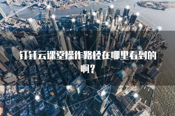 钉钉云课堂操作路径在哪里看到的啊?