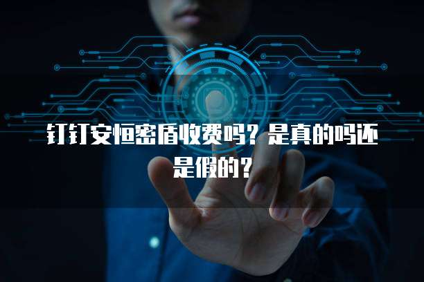 钉钉安恒密盾收费吗?是真的吗还是假的?