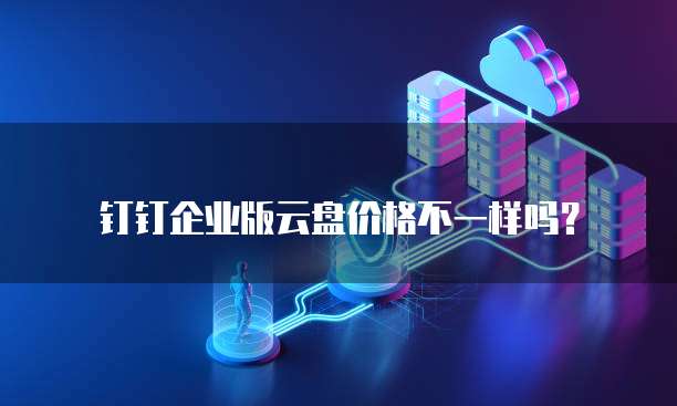 钉钉企业版云盘价格不一样吗?