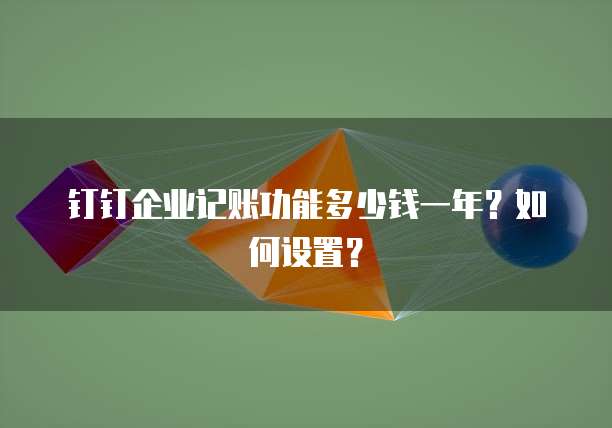 钉钉企业记账功能多少钱一年?如何设置?