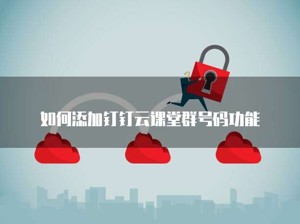 如何添加钉钉云课堂群号码功能