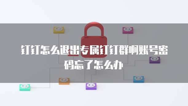 钉钉怎么退出专属钉钉群啊账号密码忘了怎么办