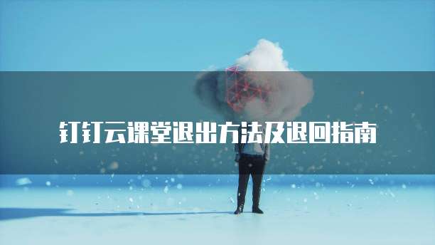 钉钉云课堂退出方法及退回指南