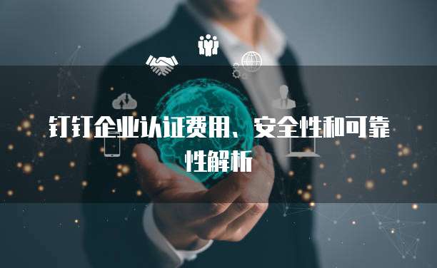钉钉企业认证费用、安全性和可靠性解析