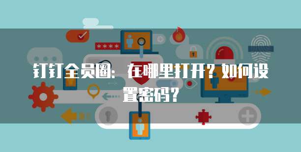 钉钉全员圈:在哪里打开?如何设置密码?