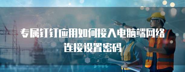 专属钉钉应用如何接入电脑端网络连接设置密码