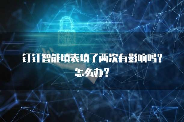 钉钉智能填表填了两次有影响吗?怎么办?