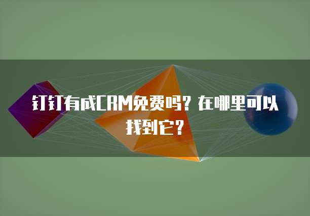 钉钉有成CRM免费吗?在哪里可以找到它?