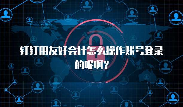 钉钉用友好会计怎么操作账号登录的呢啊?