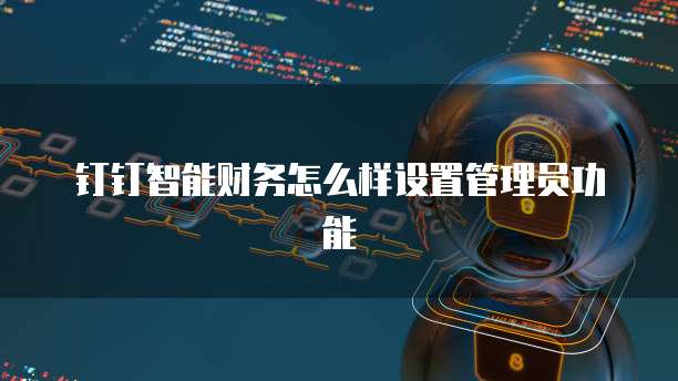 钉钉智能财务怎么样设置管理员功能