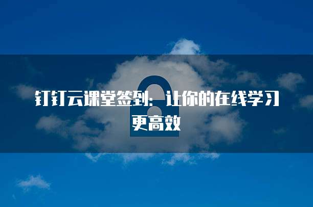 钉钉云课堂签到：让你的在线学习更高效