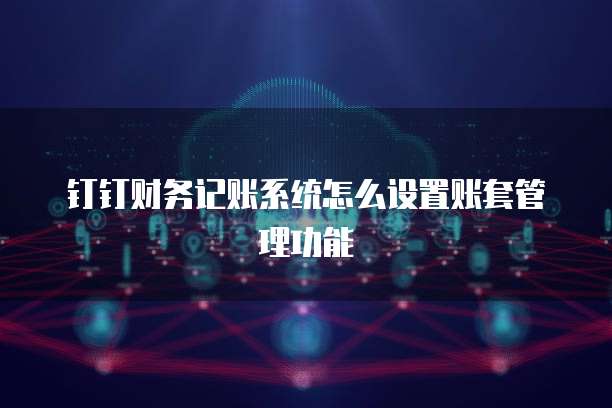 钉钉财务记账系统怎么设置账套管理功能