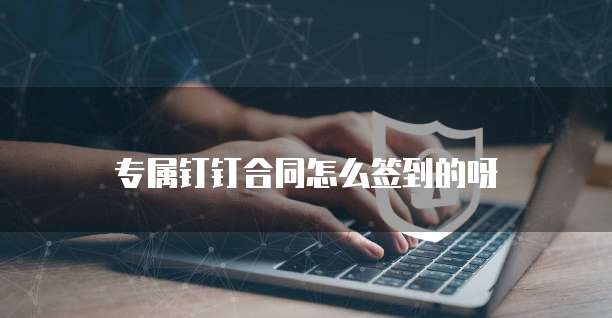 专属钉钉合同怎么签到的呀