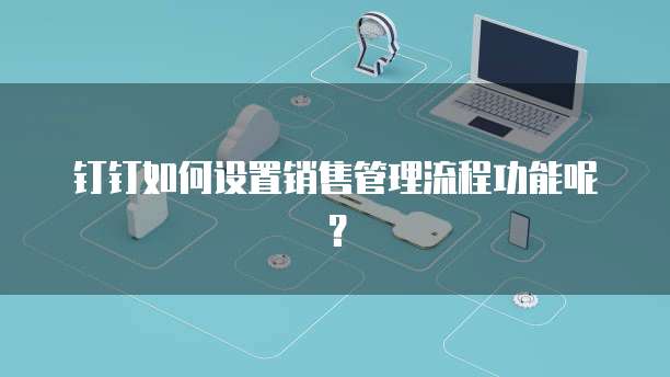 钉钉如何设置销售管理流程功能呢？