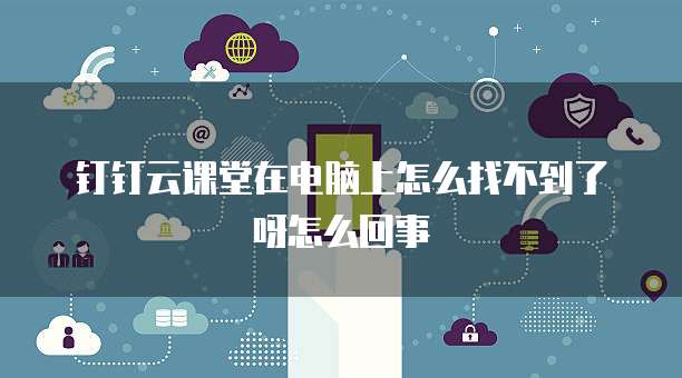 钉钉云课堂在电脑上怎么找不到了呀怎么回事