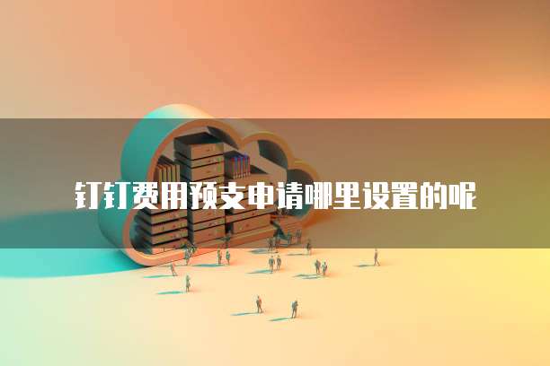 钉钉费用预支申请哪里设置的呢