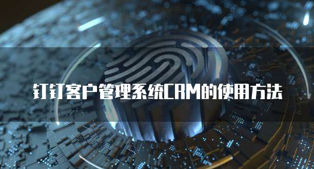 钉钉客户管理系统CRM的使用方法
