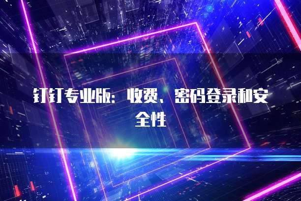 钉钉专业版:收费、密码登录和安全性