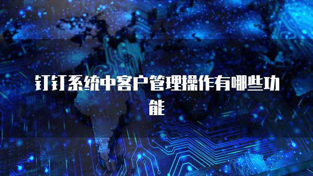 钉钉系统中客户管理操作有哪些功能