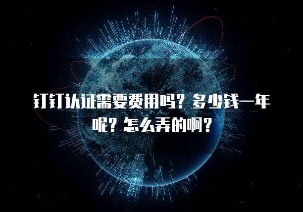 钉钉认证需要费用吗?多少钱一年呢?怎么弄的啊?