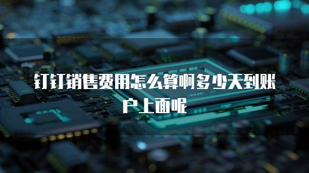 钉钉销售费用怎么算啊多少天到账户上面呢