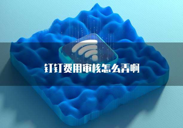 钉钉费用审核怎么弄啊