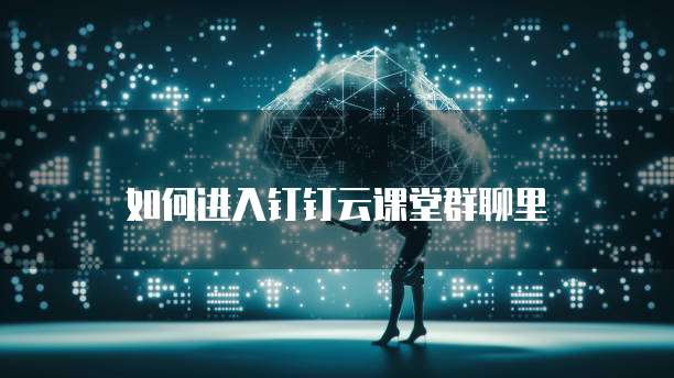 如何进入钉钉云课堂群聊里