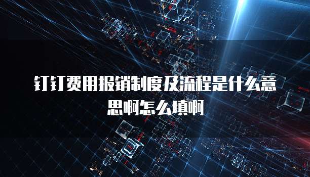 钉钉费用报销制度及流程是什么意思啊怎么填啊