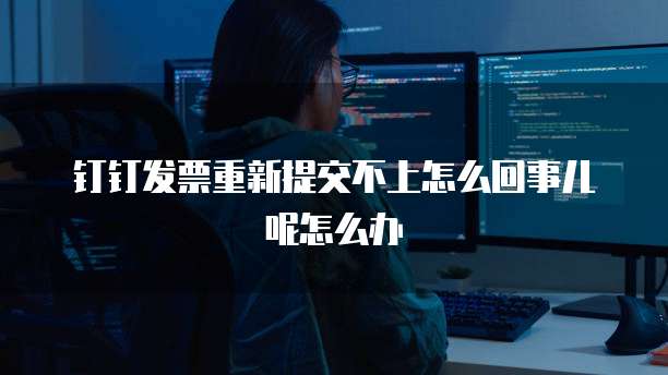 钉钉发票重新提交不上怎么回事儿呢怎么办