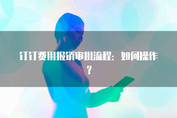 钉钉费用报销审批流程：如何操作？