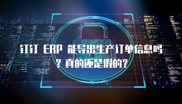 钉钉 ERP 能导出生产订单信息吗?真的还是假的?