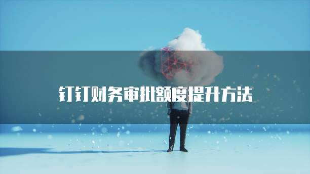 钉钉财务审批额度提升方法