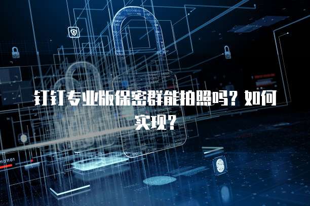 钉钉专业版保密群能拍照吗?如何实现?