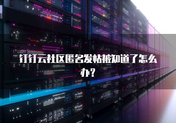 钉钉云社区匿名发帖被知道了怎么办?
