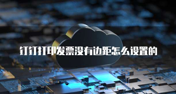 钉钉打印发票没有边距怎么设置的