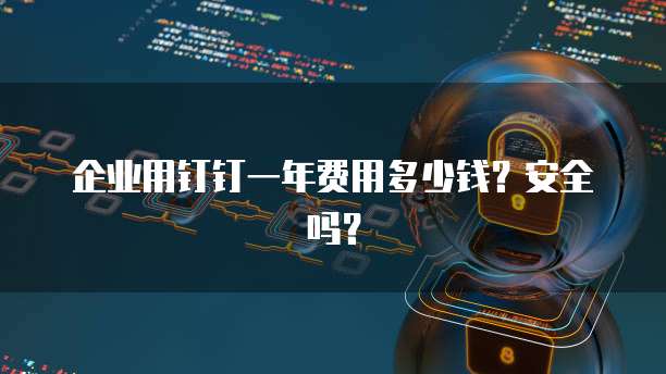 企业用钉钉一年费用多少钱?安全吗?