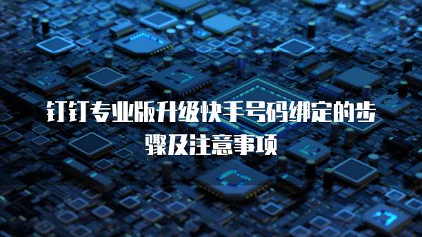 钉钉专业版升级快手号码绑定的步骤及注意事项