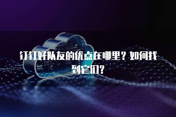 钉钉好队友的优点在哪里?如何找到它们?
