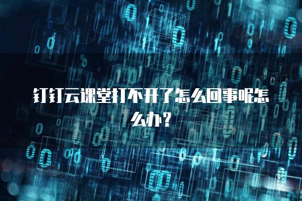钉钉云课堂打不开了怎么回事呢怎么办?