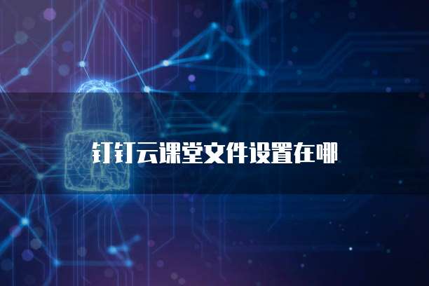 钉钉云课堂文件设置在哪
