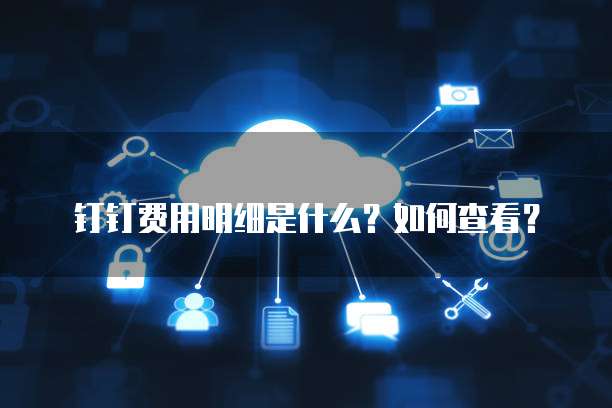 钉钉费用明细是什么?如何查看?
